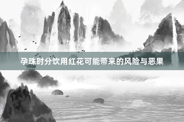 孕珠时分饮用红花可能带来的风险与恶果