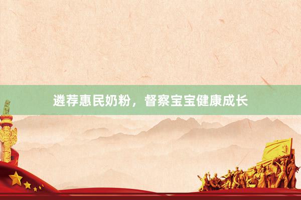 遴荐惠民奶粉，督察宝宝健康成长