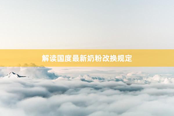 解读国度最新奶粉改换规定