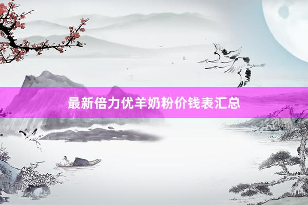 最新倍力优羊奶粉价钱表汇总